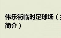 伟乐街临时足球场（关于伟乐街临时足球场的简介）