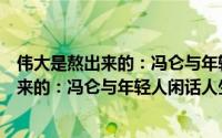 伟大是熬出来的：冯仑与年轻人闲话人生（关于伟大是熬出来的：冯仑与年轻人闲话人生的简介）