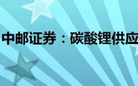 中邮证券：碳酸锂供应逐渐恢复市场货源充足