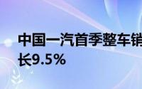 中国一汽首季整车销量突破74.3万辆同比增长9.5%