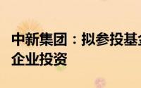 中新集团：拟参投基金对半导体产业链等领域企业投资