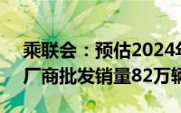 乘联会：预估2024年3月全国新能源乘用车厂商批发销量82万辆