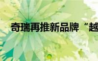 奇瑞再推新品牌“越己”首款车年底上市