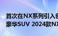 首次在NX系列引入创界版车型雷克萨斯中型豪华SUV 2024款NX上市