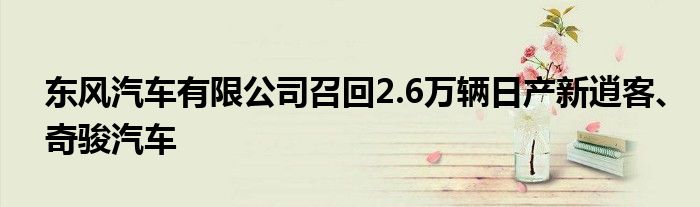 东风汽车有限公司召回2.6万辆日产新逍客、奇骏汽车