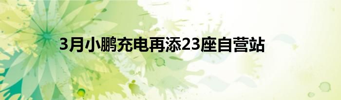 3月小鹏充电再添23座自营站