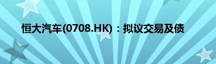 恒大汽车(0708.HK)：拟议交易及债