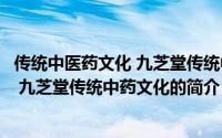 传统中医药文化 九芝堂传统中药文化（关于传统中医药文化 九芝堂传统中药文化的简介）