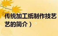 传统加工纸制作技艺（关于传统加工纸制作技艺的简介）
