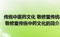 传统中医药文化 敬修堂传统中药文化（关于传统中医药文化 敬修堂传统中药文化的简介）