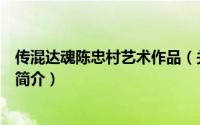 传混达魂陈忠村艺术作品（关于传混达魂陈忠村艺术作品的简介）