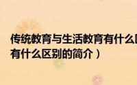 传统教育与生活教育有什么区别（关于传统教育与生活教育有什么区别的简介）