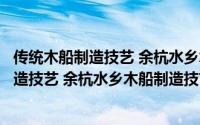 传统木船制造技艺 余杭水乡木船制造技艺（关于传统木船制造技艺 余杭水乡木船制造技艺的简介）
