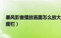 暴风影音播放画面怎么放大?（风暴播放器如何调出播放进度栏）