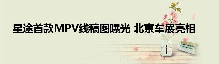 星途首款MPV线稿图曝光 北京车展亮相
