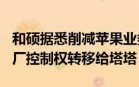 和硕据悉削减苹果业务 拟将印度iPhone组装厂控制权转移给塔塔