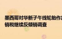墨西哥对华新子午线轮胎作出反倾销初裁：不征收临时反倾销税继续反倾销调查