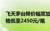 飞天茅台降价幅度加大 有电商平台补贴后价格低至2450元/瓶