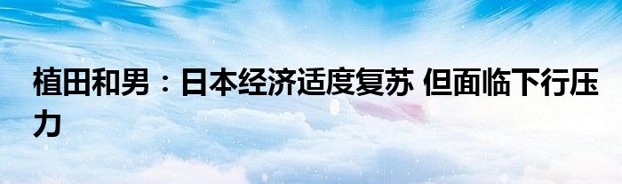 植田和男：日本经济适度复苏 但面临下行压力