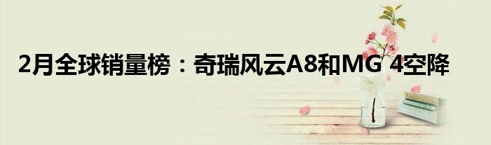 2月全球销量榜：奇瑞风云A8和MG 4空降