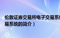 伦敦证券交易所电子交易系统（关于伦敦证券交易所电子交易系统的简介）