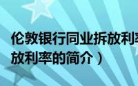 伦敦银行同业拆放利率（关于伦敦银行同业拆放利率的简介）