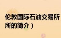 伦敦国际石油交易所（关于伦敦国际石油交易所的简介）