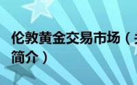 伦敦黄金交易市场（关于伦敦黄金交易市场的简介）