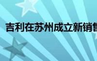 吉利在苏州成立新销售公司 注册资本500万