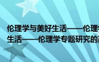 伦理学与美好生活——伦理学专题研究（关于伦理学与美好生活——伦理学专题研究的简介）