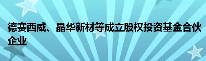 德赛西威、晶华新材等成立股权投资基金合伙企业