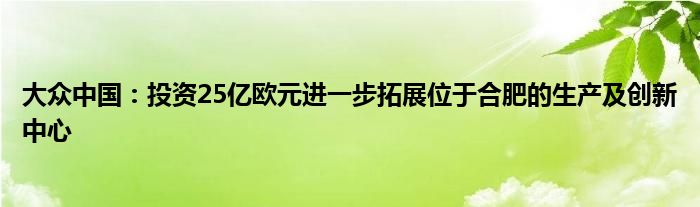 大众中国：投资25亿欧元进一步拓展位于合肥的生产及创新中心