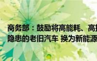 商务部：鼓励将高能耗、高排放、使用年限较长、存在安全隐患的老旧汽车 换为新能源汽车或节能型汽车