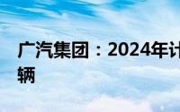 广汽集团：2024年计划实现海外销量超15万辆