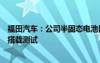 福田汽车：公司半固态电池目前正在轻卡上进行技术研发及搭载测试