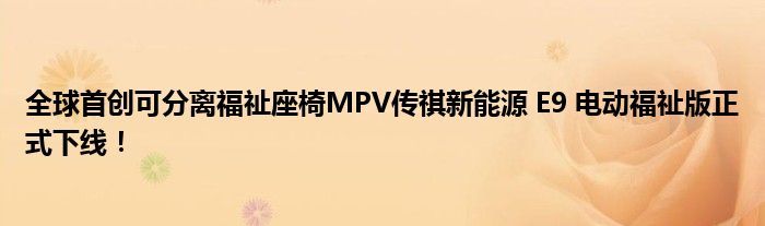 全球首创可分离福祉座椅MPV传祺新能源 E9 电动福祉版正式下线！