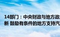 14部门：中央财政与地方政府联动安排资金支持汽车报废更新 鼓励有条件的地方支持汽车置换更新