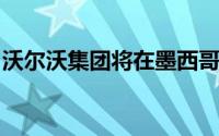 沃尔沃集团将在墨西哥建立新的重型卡车工厂