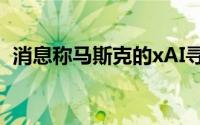 消息称马斯克的xAI寻求融资至多40亿美元