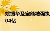 姚振华及宝能被强执5亿 宝能累计被执行超404亿