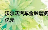 沃尔沃汽车金融增资获批 注册资本将增至10亿元
