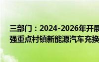 三部门：2024-2026年开展“百县千站万桩”试点工程 加强重点村镇新能源汽车充换电设施规划建设