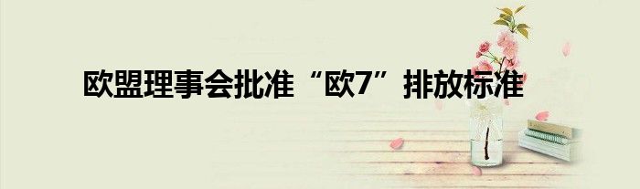 欧盟理事会批准“欧7”排放标准