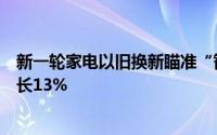 新一轮家电以旧换新瞄准“智能”和“节能”：内销有望增长13%