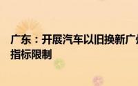广东：开展汽车以旧换新广州、深圳进一步放宽小汽车上牌指标限制