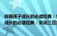 伴随孩子成长的必读经典：宋词三百首精选（关于伴随孩子成长的必读经典：宋词三百首精选的简介）