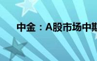 中金：A股市场中期机会仍然大于风险