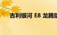 吉利银河 E8 龙腾版上市 16.58万元起