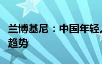 兰博基尼：中国年轻人、女性群体消费呈增长趋势
