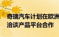 奇瑞汽车计划在欧洲建厂 并与两个豪华品牌洽谈产品平台合作